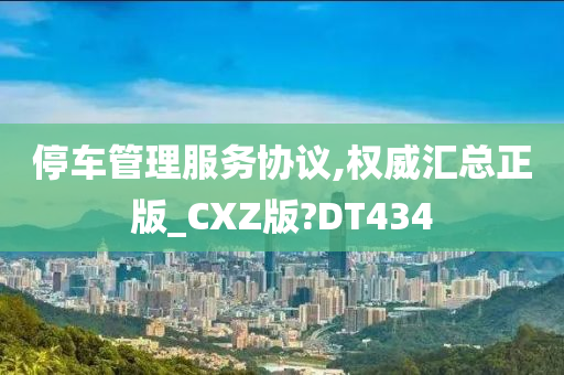 停车管理服务协议,权威汇总正版_CXZ版?DT434