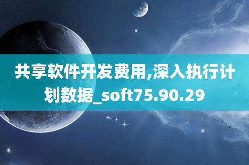 共享软件开发费用,深入执行计划数据_soft75.90.29