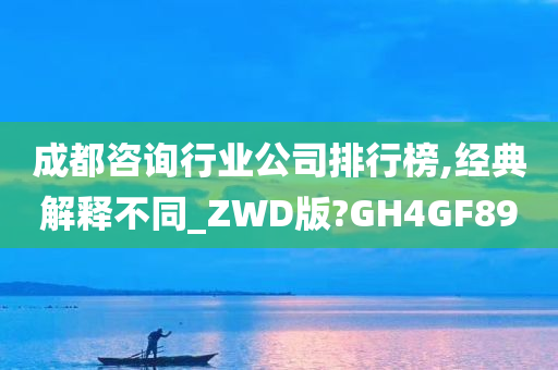 成都咨询行业公司排行榜,经典解释不同_ZWD版?GH4GF89