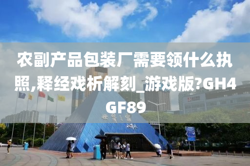 农副产品包装厂需要领什么执照,释经戏析解刻_游戏版?GH4GF89