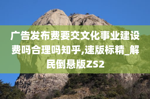 广告发布费要交文化事业建设费吗合理吗知乎,速版标精_解民倒悬版ZS2