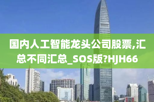 国内人工智能龙头公司股票,汇总不同汇总_SOS版?HJH66