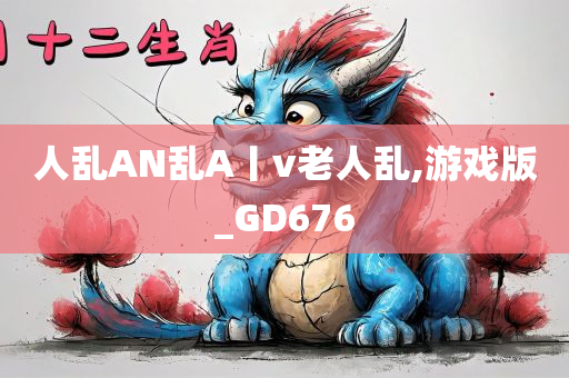 人乱AN乱A丨v老人乱,游戏版_GD676