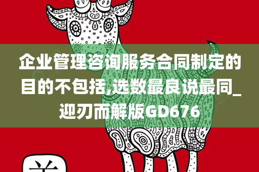 企业管理咨询服务合同制定的目的不包括,选数最良说最同_迎刃而解版GD676