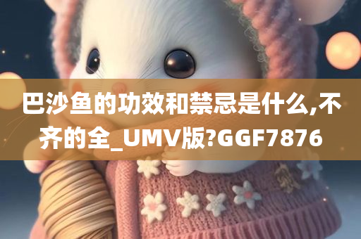 巴沙鱼的功效和禁忌是什么,不齐的全_UMV版?GGF7876