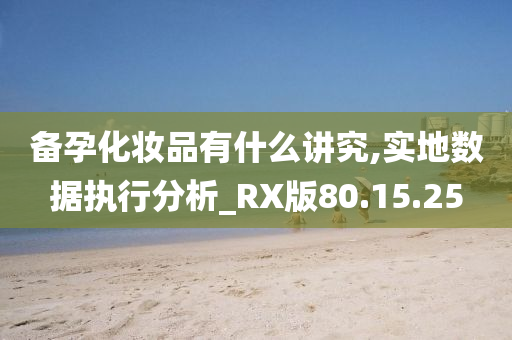 备孕化妆品有什么讲究,实地数据执行分析_RX版80.15.25