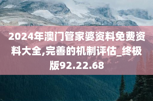 2024年澳门管家婆资料免费资料大全,完善的机制评估_终极版92.22.68