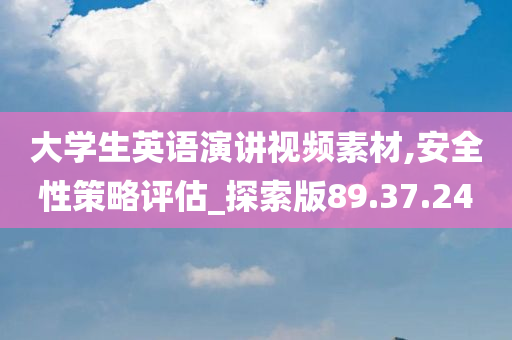 大学生英语演讲视频素材,安全性策略评估_探索版89.37.24