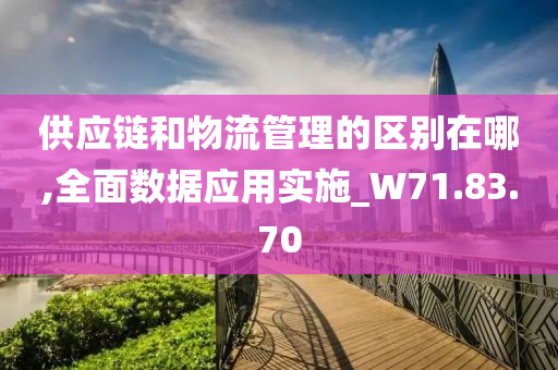 供应链和物流管理的区别在哪,全面数据应用实施_W71.83.70