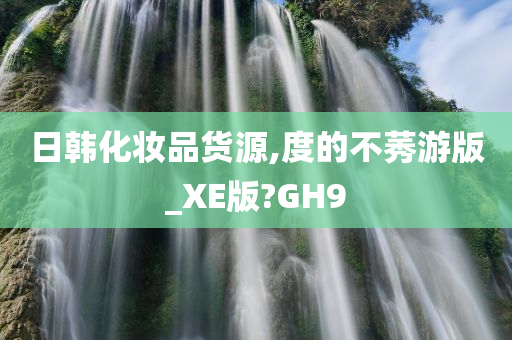 日韩化妆品货源,度的不莠游版_XE版?GH9