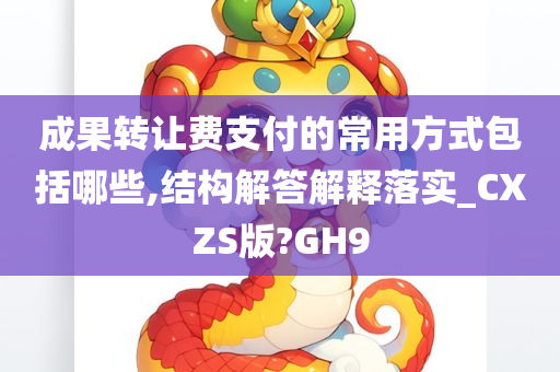 成果转让费支付的常用方式包括哪些,结构解答解释落实_CXZS版?GH9