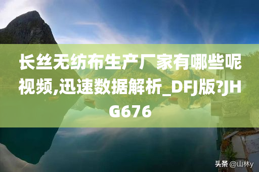 长丝无纺布生产厂家有哪些呢视频,迅速数据解析_DFJ版?JHG676