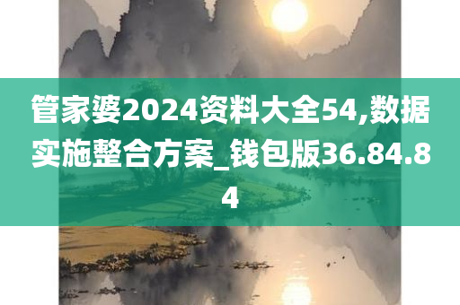 管家婆2024资料大全54,数据实施整合方案_钱包版36.84.84