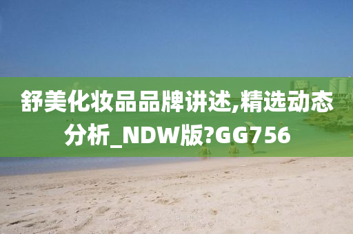 舒美化妆品品牌讲述,精选动态分析_NDW版?GG756