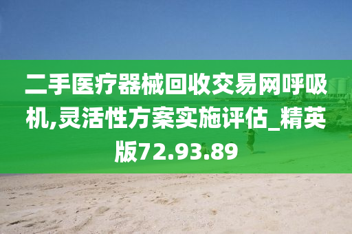 二手医疗器械回收交易网呼吸机,灵活性方案实施评估_精英版72.93.89