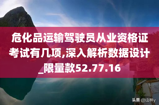 危化品运输驾驶员从业资格证考试有几项,深入解析数据设计_限量款52.77.16