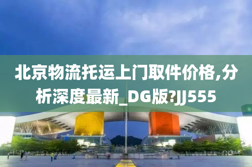 北京物流托运上门取件价格,分析深度最新_DG版?JJ555