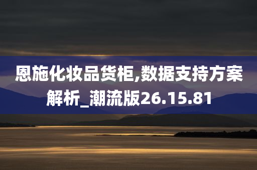 恩施化妆品货柜,数据支持方案解析_潮流版26.15.81