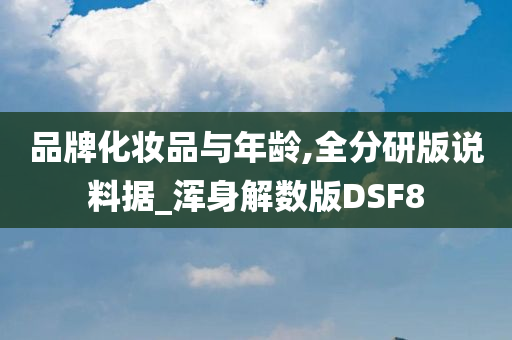 品牌化妆品与年龄,全分研版说料据_浑身解数版DSF8