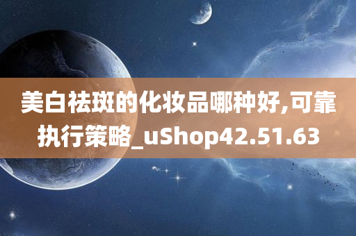 美白祛斑的化妆品哪种好,可靠执行策略_uShop42.51.63