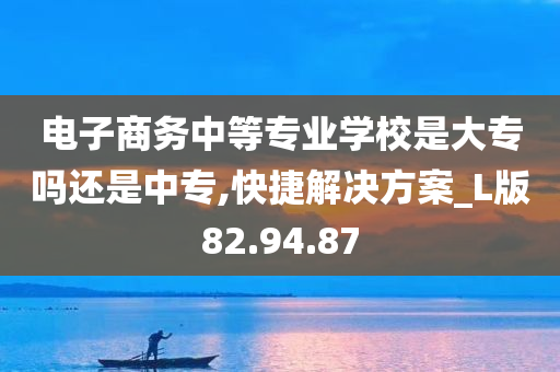 电子商务中等专业学校是大专吗还是中专,快捷解决方案_L版82.94.87