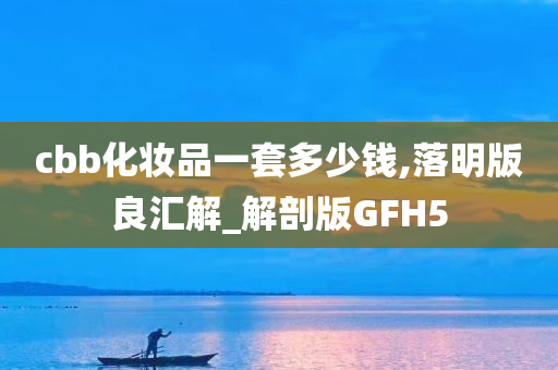 cbb化妆品一套多少钱,落明版良汇解_解剖版GFH5