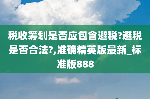 税收筹划是否应包含避税?避税是否合法?,准确精英版最新_标准版888