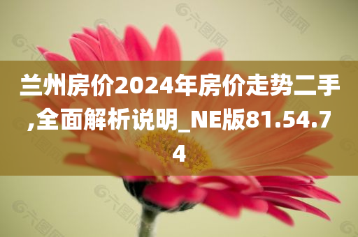 兰州房价2024年房价走势二手,全面解析说明_NE版81.54.74