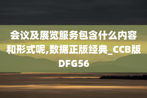 会议及展览服务包含什么内容和形式呢,数据正版经典_CCB版DFG56