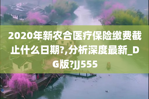 2020年新农合医疗保险缴费截止什么日期?,分析深度最新_DG版?JJ555