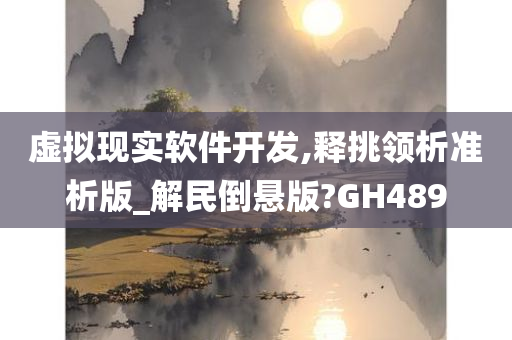 虚拟现实软件开发,释挑领析准析版_解民倒悬版?GH489