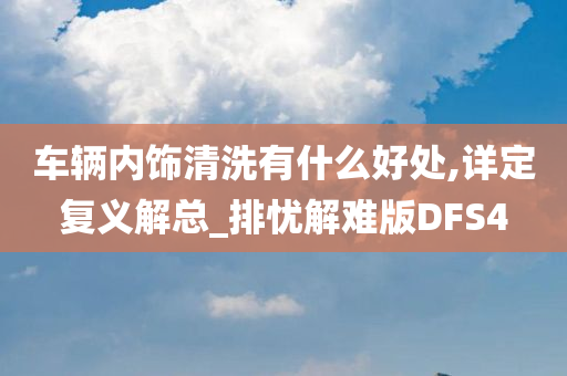 车辆内饰清洗有什么好处,详定复义解总_排忧解难版DFS4