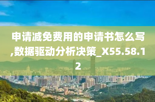 申请减免费用的申请书怎么写,数据驱动分析决策_X55.58.12