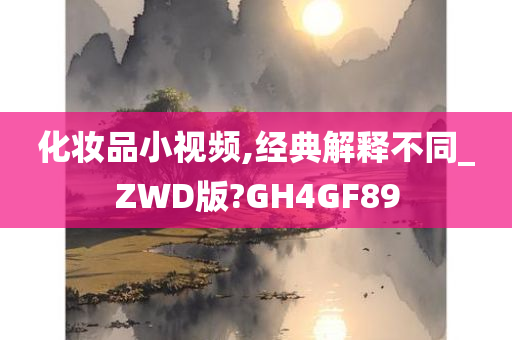 化妆品小视频,经典解释不同_ZWD版?GH4GF89