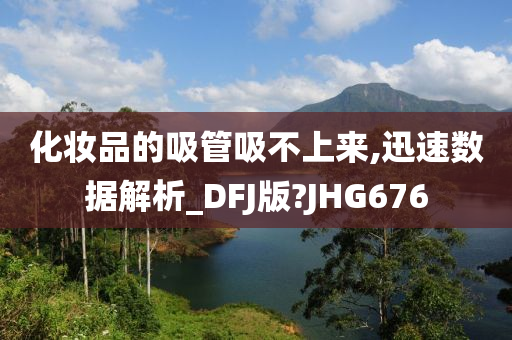 化妆品的吸管吸不上来,迅速数据解析_DFJ版?JHG676