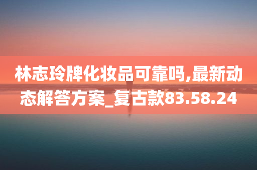 林志玲牌化妆品可靠吗,最新动态解答方案_复古款83.58.24