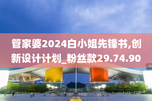 管家婆2024白小姐先锋书,创新设计计划_粉丝款29.74.90