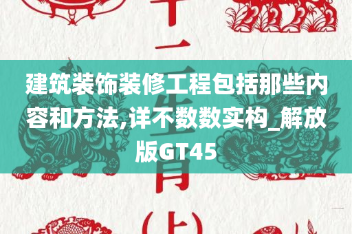 建筑装饰装修工程包括那些内容和方法,详不数数实构_解放版GT45