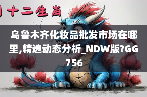 乌鲁木齐化妆品批发市场在哪里,精选动态分析_NDW版?GG756