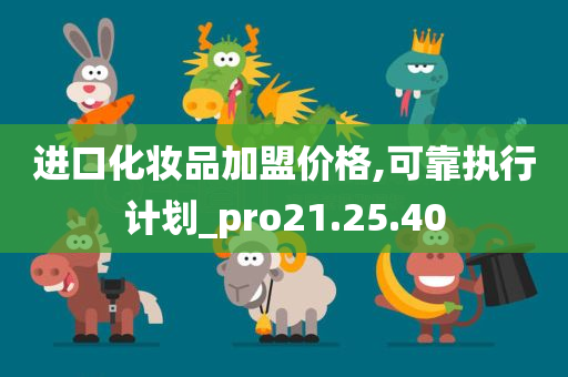 进口化妆品加盟价格,可靠执行计划_pro21.25.40