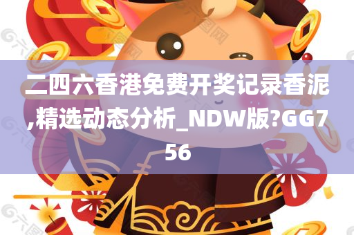 二四六香港免费开奖记录香泥,精选动态分析_NDW版?GG756