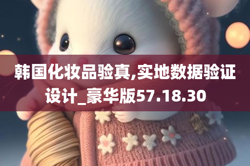 韩国化妆品验真,实地数据验证设计_豪华版57.18.30