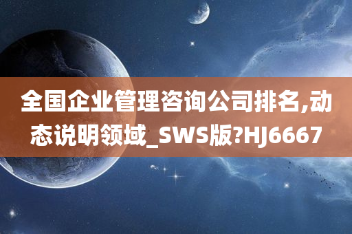 全国企业管理咨询公司排名,动态说明领域_SWS版?HJ6667