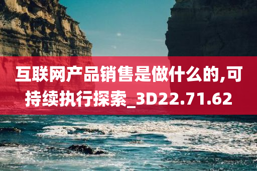 互联网产品销售是做什么的,可持续执行探索_3D22.71.62