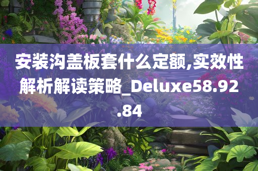 安装沟盖板套什么定额,实效性解析解读策略_Deluxe58.92.84