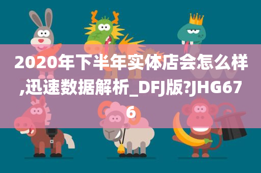 2020年下半年实体店会怎么样,迅速数据解析_DFJ版?JHG676