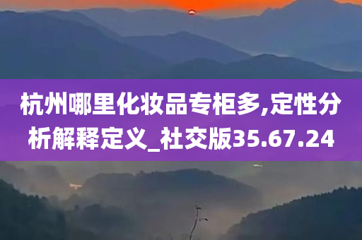 杭州哪里化妆品专柜多,定性分析解释定义_社交版35.67.24