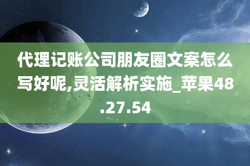 代理记账公司朋友圈文案怎么写好呢,灵活解析实施_苹果48.27.54