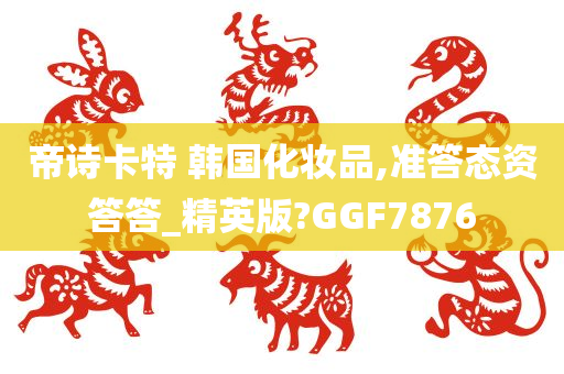 帝诗卡特 韩国化妆品,准答态资答答_精英版?GGF7876