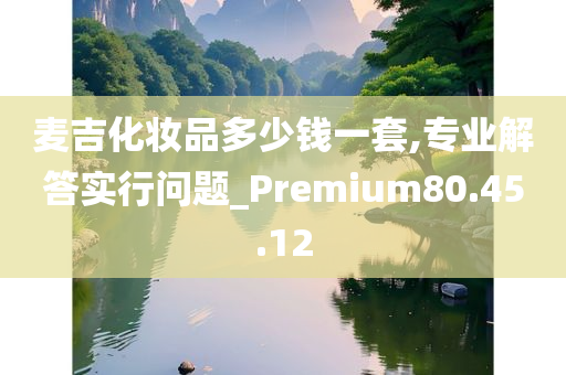 麦吉化妆品多少钱一套,专业解答实行问题_Premium80.45.12